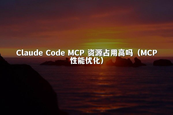 Claude Code MCP 资源占用高吗（MCP性能优化）