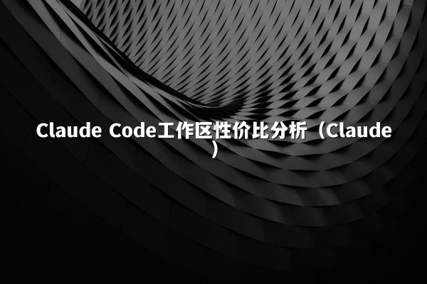Claude Code工作区性价比分析（Claude）