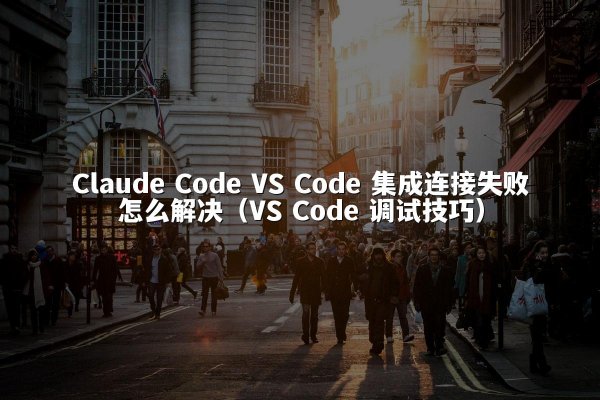 Claude Code VS Code 集成连接失败怎么解决（VS Code 调试技巧）