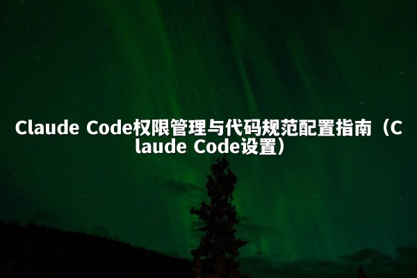 Claude Code权限管理与代码规范配置指南（Claude Code设置）