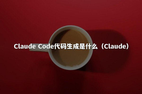 Claude Code代码生成是什么（Claude）
