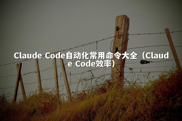 Claude Code自动化常用命令大全（Claude Code效率）