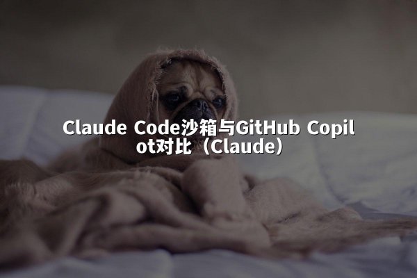 Claude Code沙箱与GitHub Copilot对比（Claude）