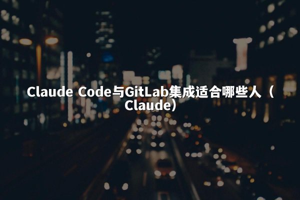 Claude Code与GitLab集成适合哪些人（Claude）
