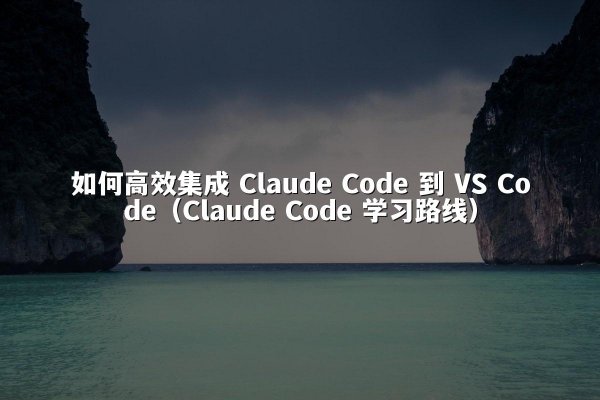 如何高效集成 Claude Code 到 VS Code（Claude Code 学习路线）