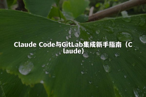 Claude Code与GitLab集成新手指南（Claude）