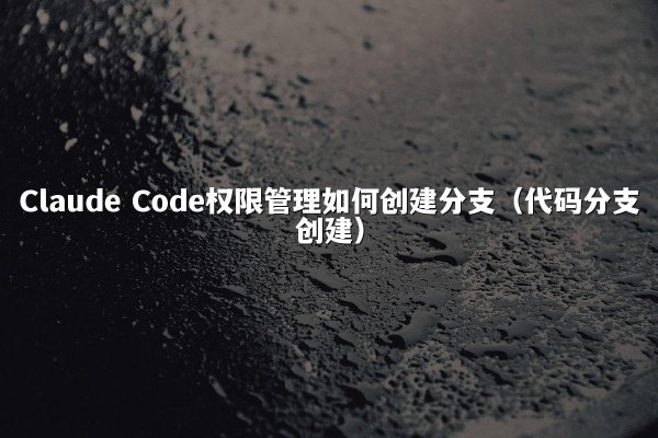 Claude Code权限管理如何创建分支（代码分支创建）