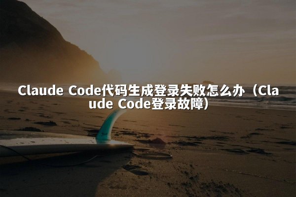 Claude Code代码生成登录失败怎么办（Claude Code登录故障）