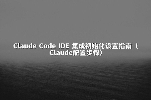 Claude Code IDE 集成初始化设置指南（Claude配置步骤）