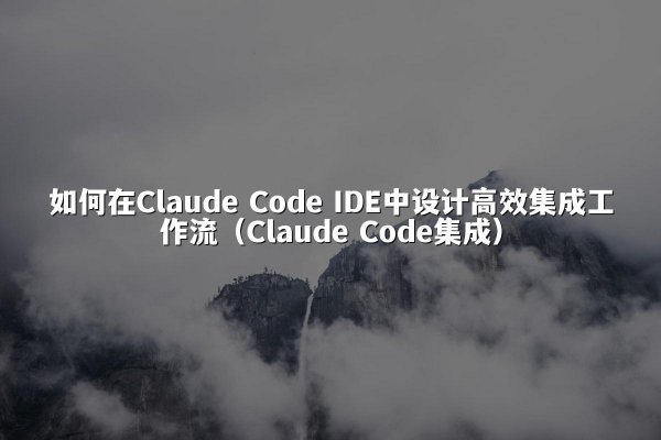 如何在Claude Code IDE中设计高效集成工作流（Claude Code集成）