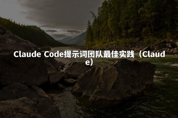 Claude Code提示词团队最佳实践（Claude）