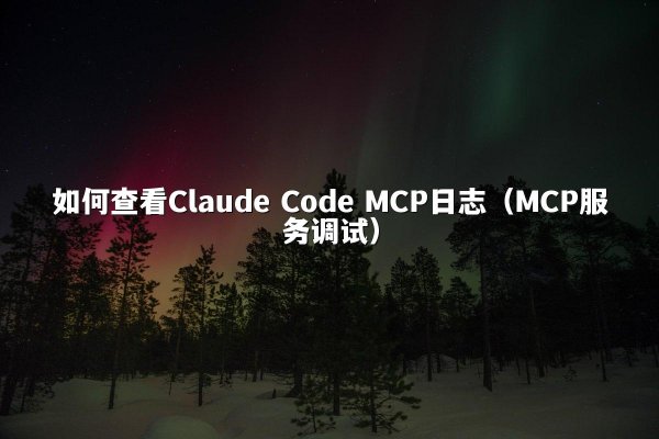 如何查看Claude Code MCP日志（MCP服务调试）