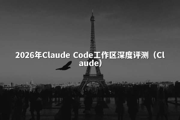 2026年Claude Code工作区深度评测（Claude）