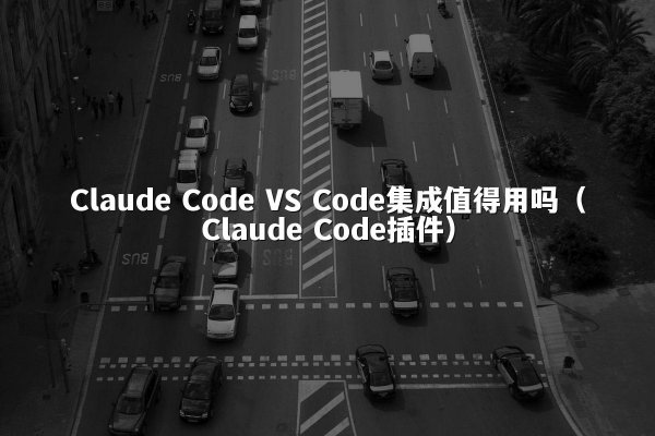 Claude Code VS Code集成值得用吗（Claude Code插件）