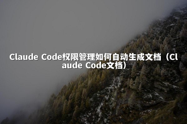 Claude Code权限管理如何自动生成文档（Claude Code文档）