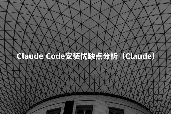 Claude Code安装优缺点分析（Claude）