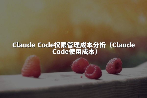 Claude Code权限管理成本分析（Claude Code使用成本）