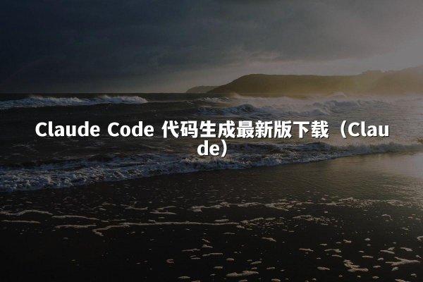 Claude Code 代码生成最新版下载（Claude）