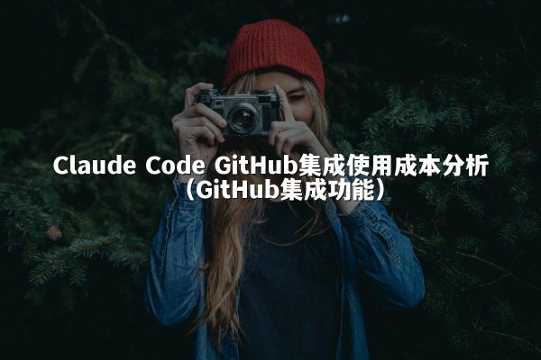 Claude Code GitHub集成使用成本分析（GitHub集成功能）