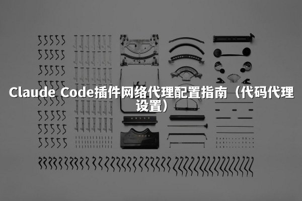 Claude Code插件网络代理配置指南（代码代理设置）