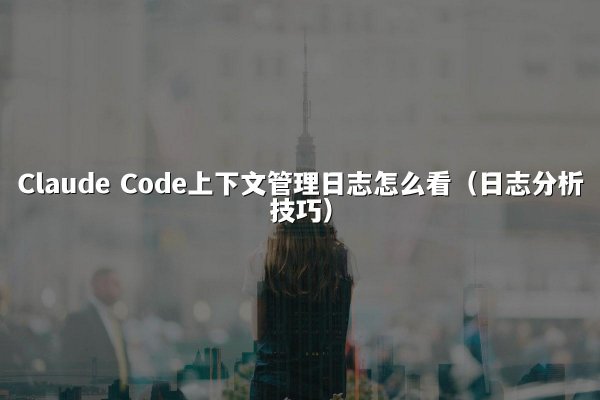 Claude Code上下文管理日志怎么看（日志分析技巧）