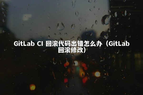 GitLab CI 回滚代码出错怎么办（GitLab回滚修改）