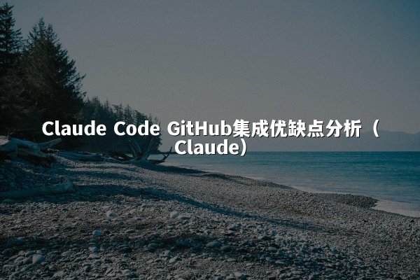 Claude Code GitHub集成优缺点分析（Claude）