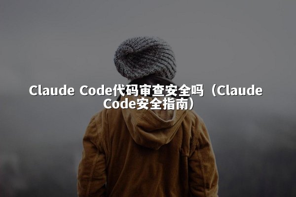 Claude Code代码审查安全吗（Claude Code安全指南）