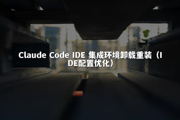 Claude Code IDE 集成环境卸载重装（IDE配置优化）