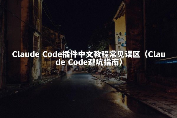 Claude Code插件中文教程常见误区（Claude Code避坑指南）