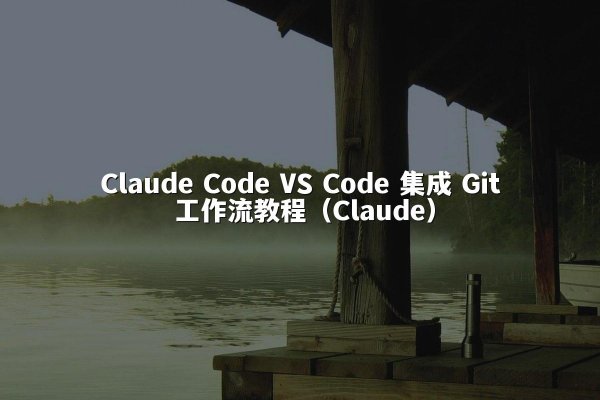 Claude Code VS Code 集成 Git 工作流教程（Claude）