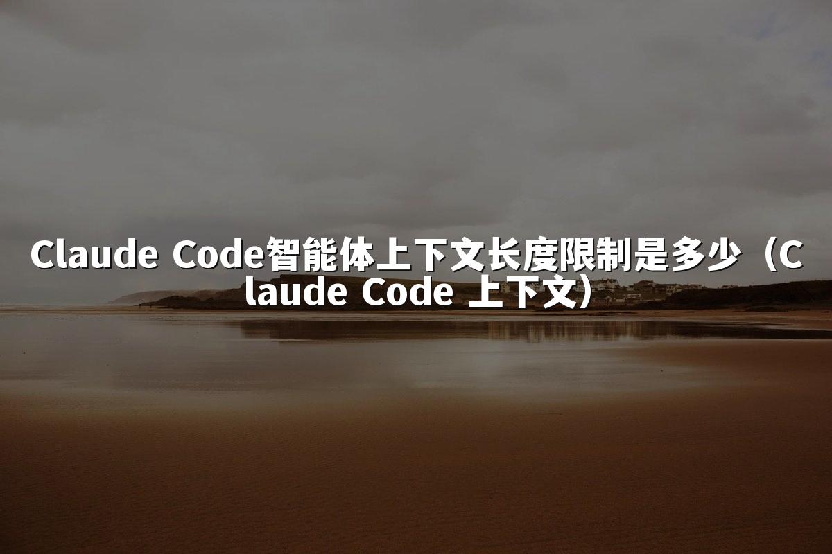 Claude Code智能体上下文长度限制是多少（Claude Code 上下文）