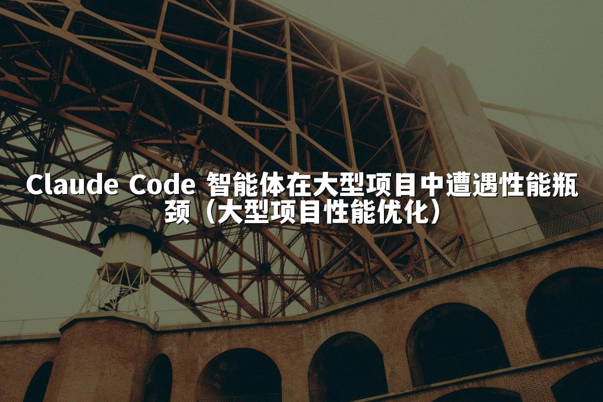 Claude Code 智能体在大型项目中遭遇性能瓶颈（大型项目性能优化）