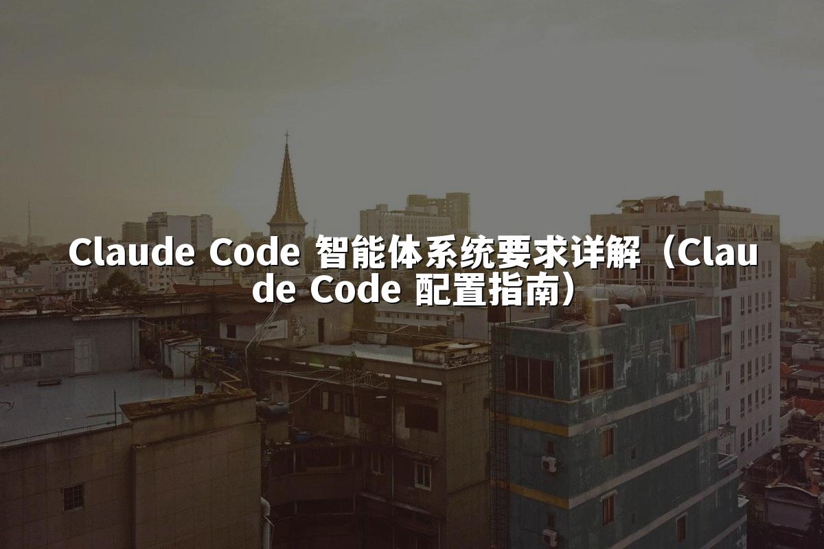 Claude Code 智能体系统要求详解（Claude Code 配置指南）