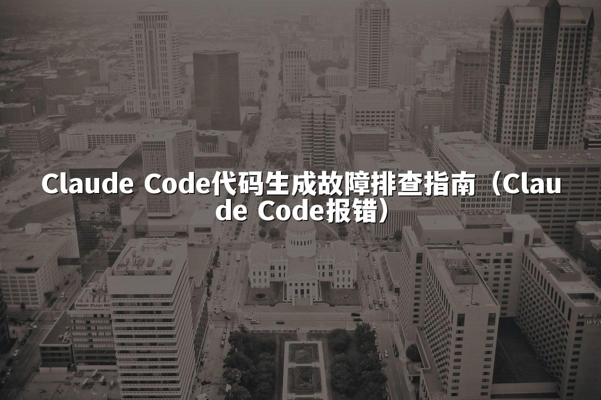 Claude Code代码生成故障排查指南（Claude Code报错）