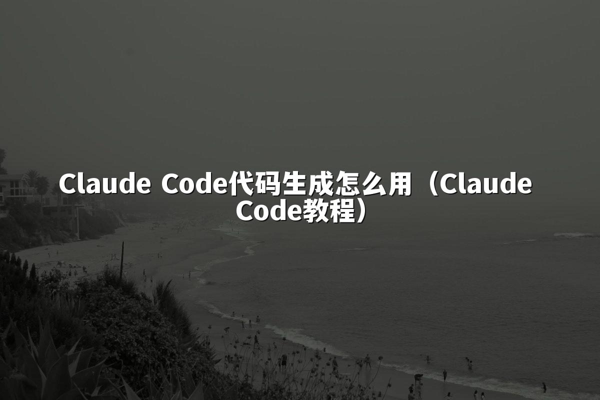 Claude Code代码生成怎么用（Claude Code教程）