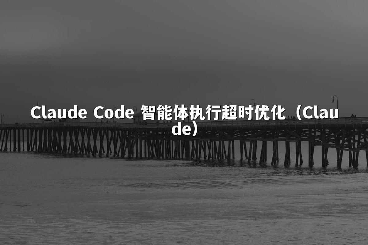 Claude Code 智能体执行超时优化（Claude）
