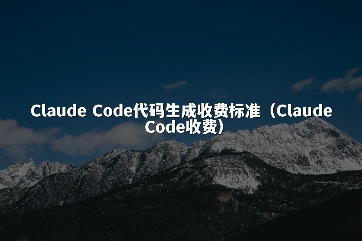 Claude Code代码生成收费标准（Claude Code收费）