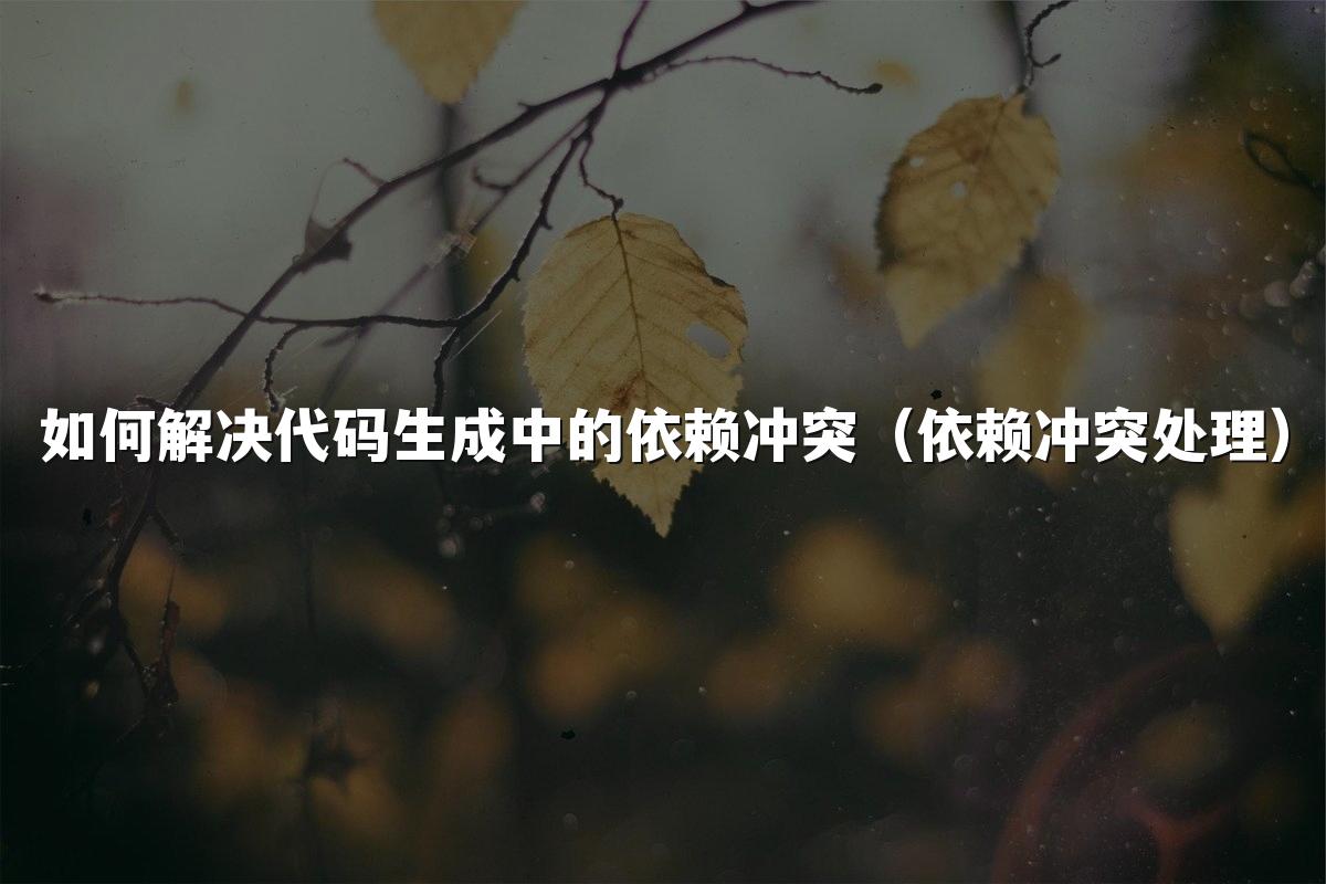 如何解决代码生成中的依赖冲突（依赖冲突处理）