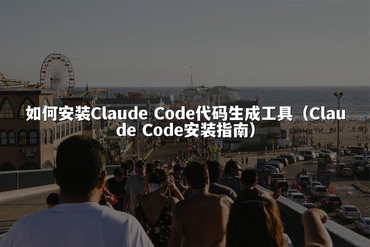 如何安装Claude Code代码生成工具（Claude Code安装指南）