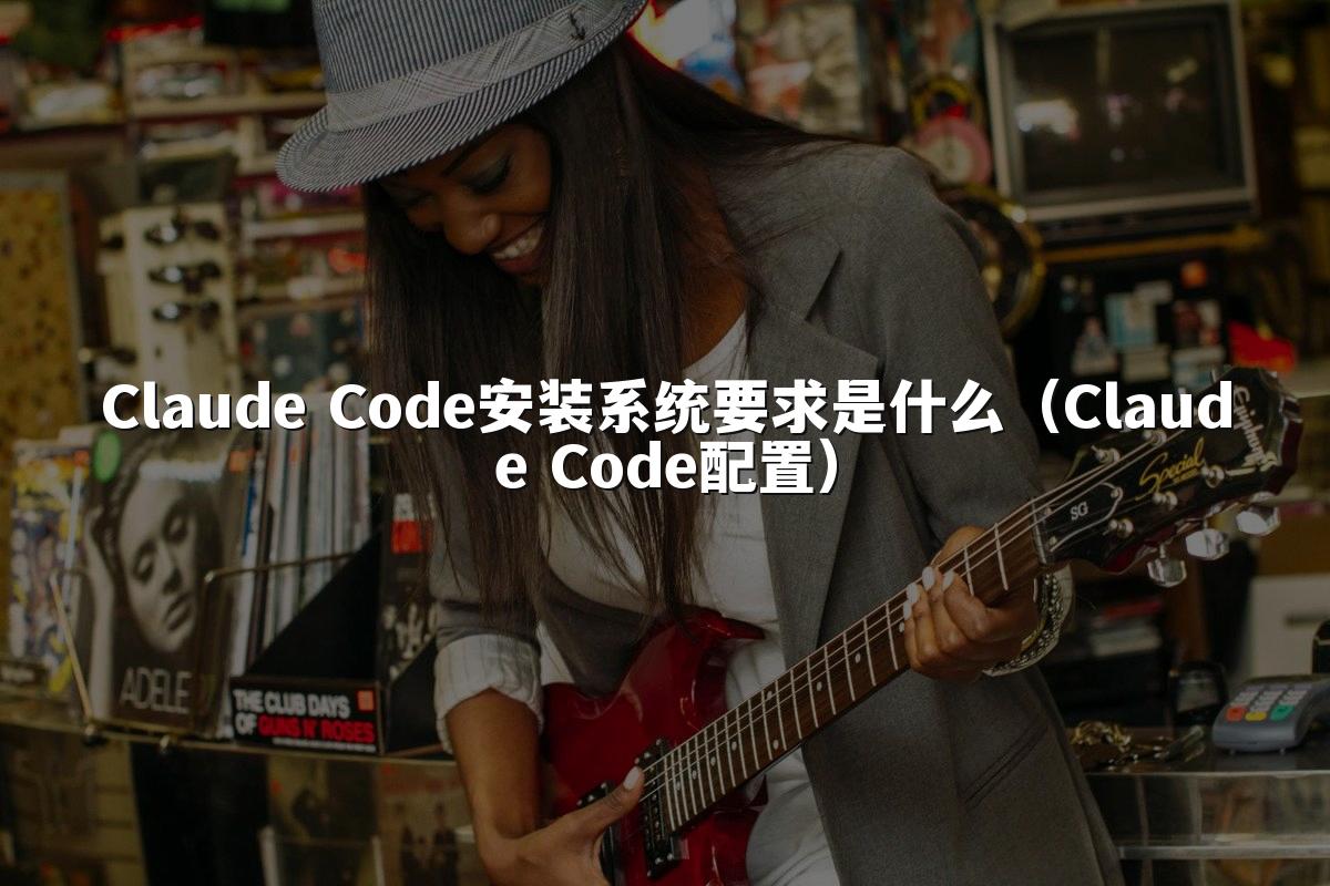 Claude Code安装系统要求是什么（Claude Code配置）