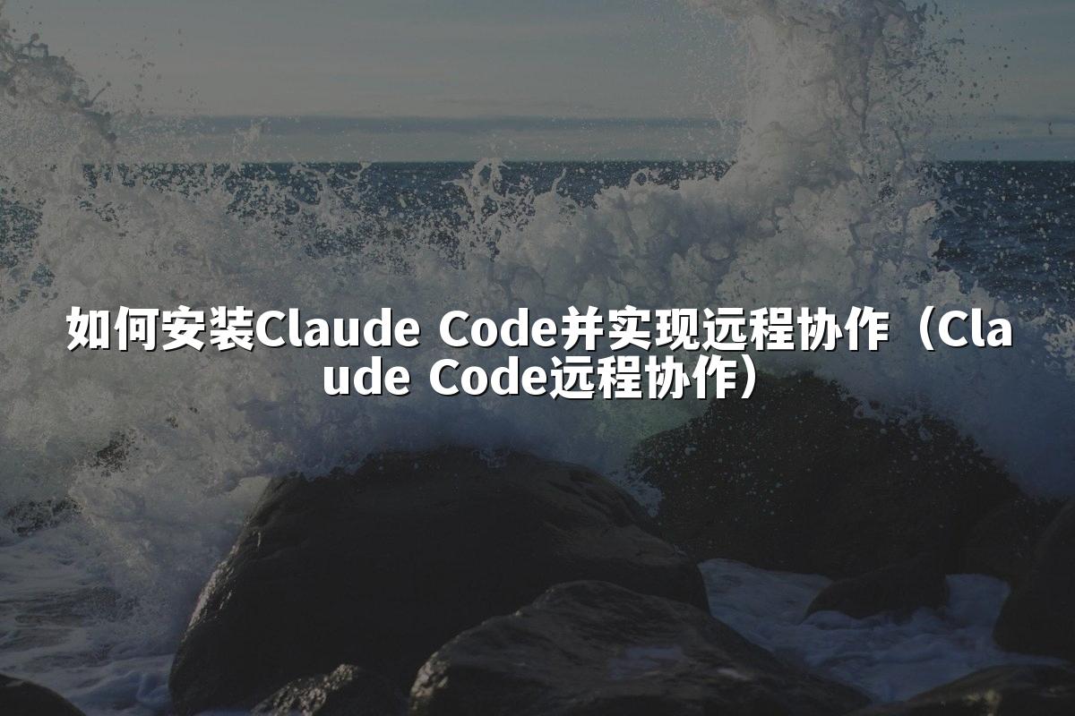 如何安装Claude Code并实现远程协作(Claude Code远程协作)