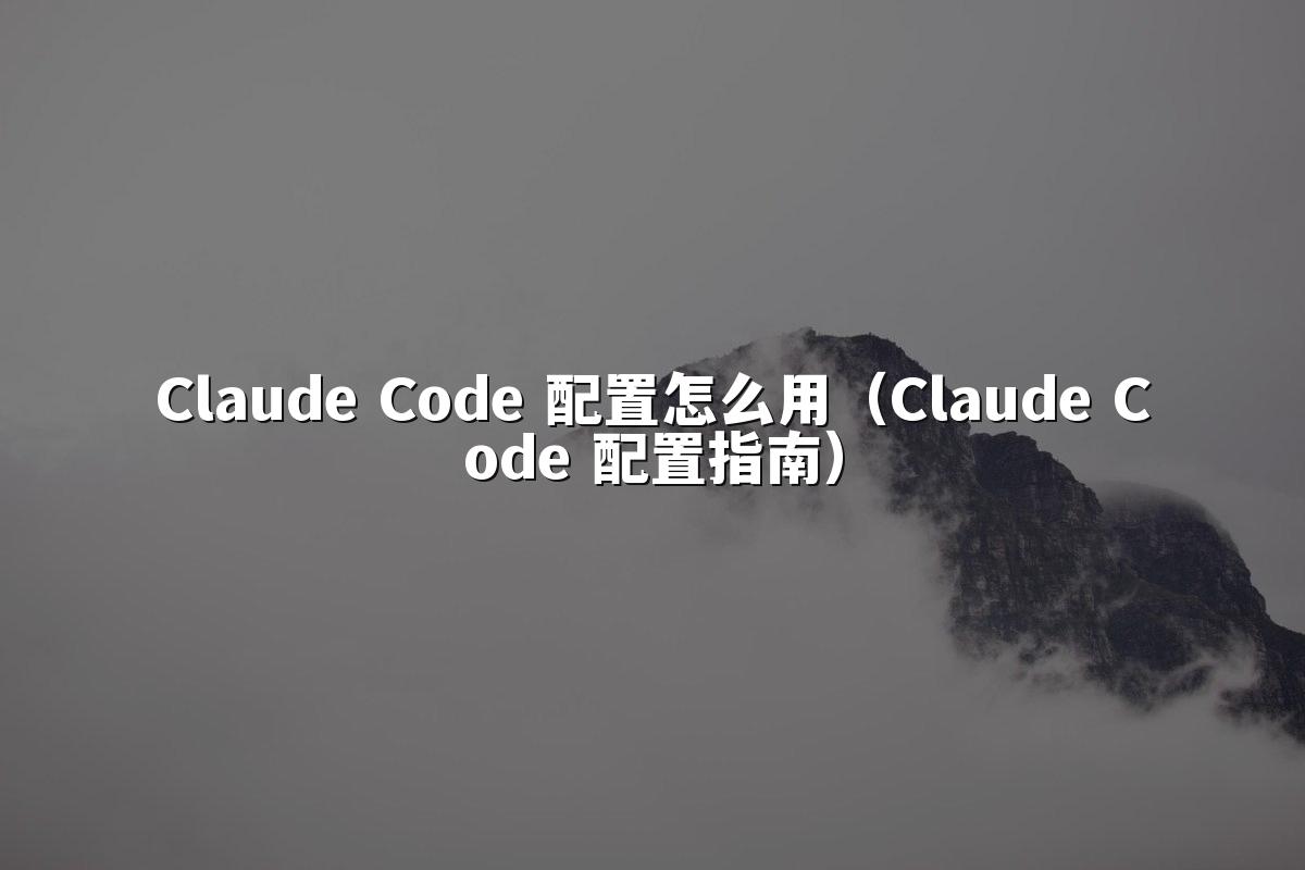 Claude Code 配置怎么用（Claude Code 配置指南）