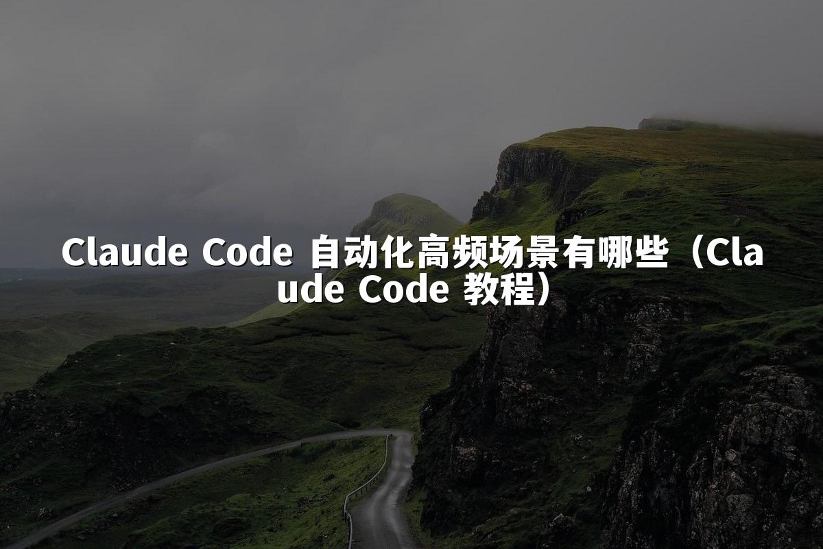 Claude Code 自动化高频场景有哪些（Claude Code 教程）