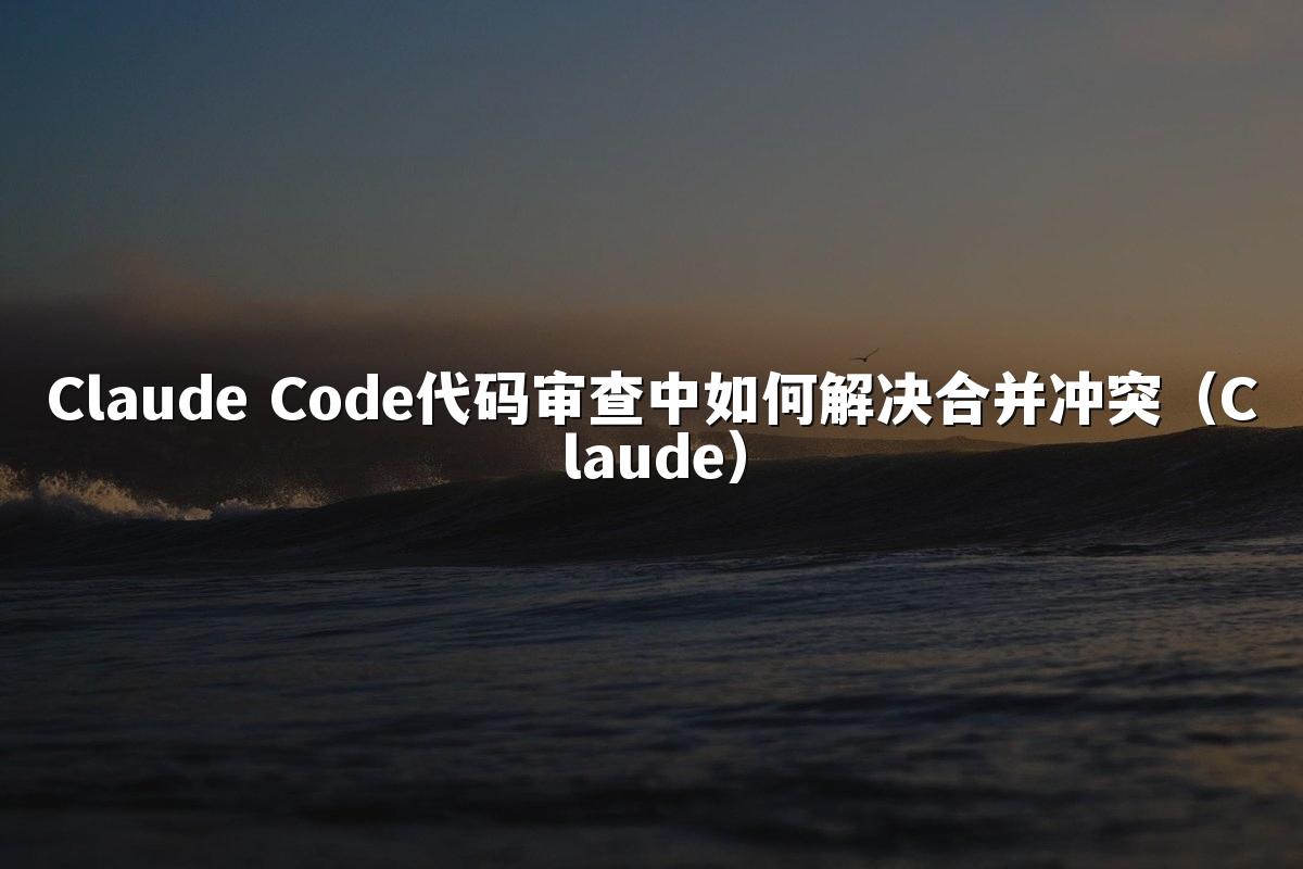 Claude Code代码审查中如何解决合并冲突（Claude）