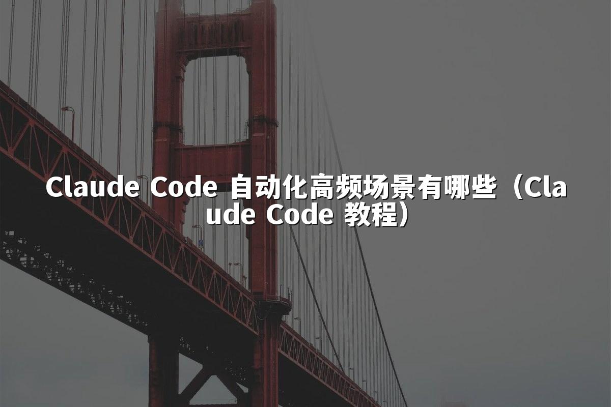 Claude Code 自动化高频场景有哪些（Claude Code 教程）