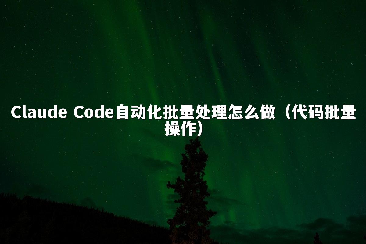 Claude Code自动化批量处理怎么做（代码批量操作）