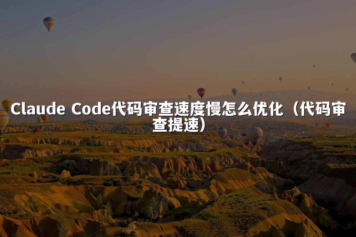 Claude Code代码审查速度慢怎么优化(代码审查提速)