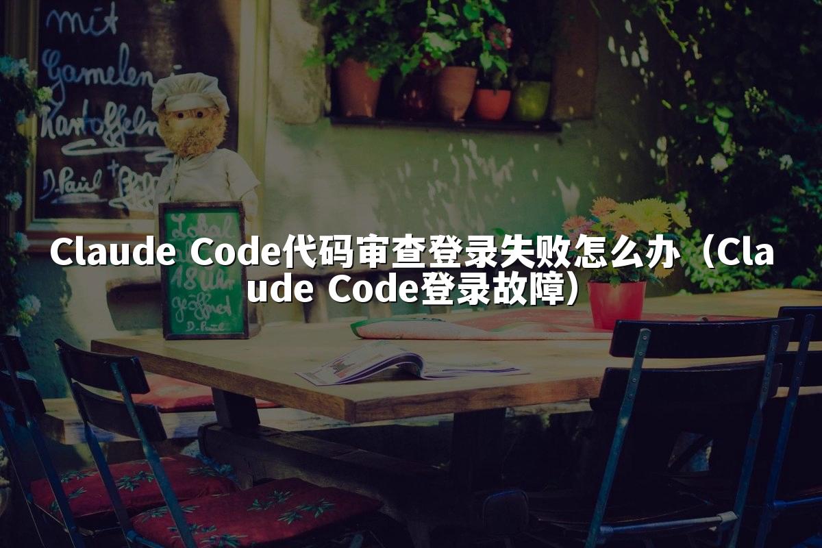 Claude Code代码审查登录失败怎么办（Claude Code登录故障）
