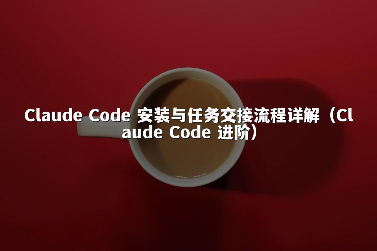 Claude Code 安装与任务交接流程详解(Claude Code 进阶)